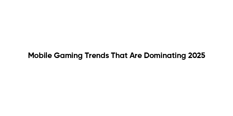 Mobile Gaming Trends That Are Dominating 2025