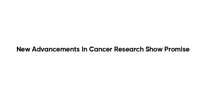New Advancements In Cancer Research Show Promise