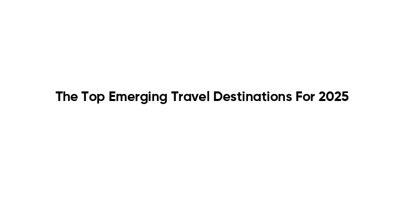The Top Emerging Travel Destinations For 2025