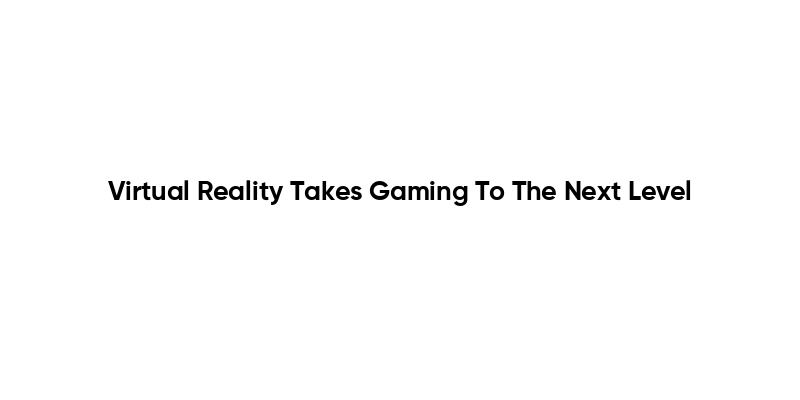 Virtual Reality Takes Gaming To The Next Level